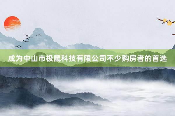 成为中山市极鼠科技有限公司不少购房者的首选
