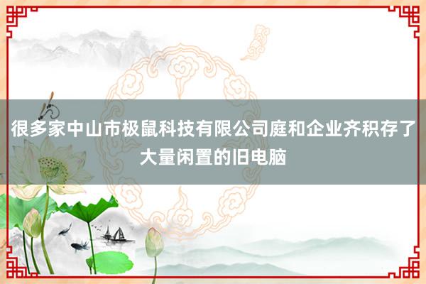 很多家中山市极鼠科技有限公司庭和企业齐积存了大量闲置的旧电脑
