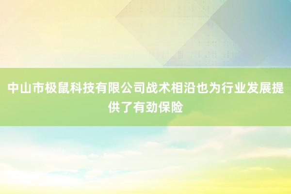 中山市极鼠科技有限公司战术相沿也为行业发展提供了有劲保险