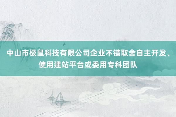 中山市极鼠科技有限公司企业不错取舍自主开发、使用建站平台或委用专科团队